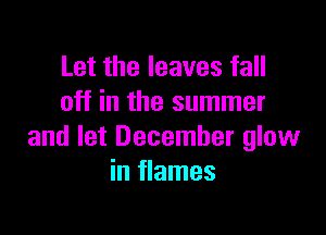 Let the leaves fall
off in the summer

and let December glow
in flames