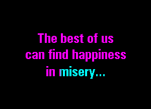 The best of us

can find happiness
in misery...