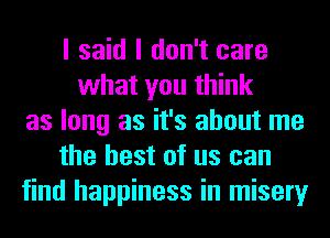 I said I don't care
what you think
as long as it's about me
the best of us can
find happiness in misery