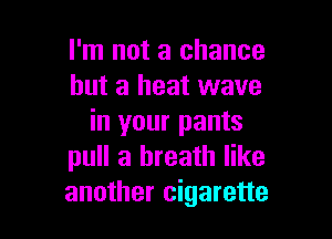 I'm not a chance
but a heat wave

in your pants
pull a breath like
another cigarette