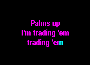 Palms up

I'm trading 'em
trading 'em
