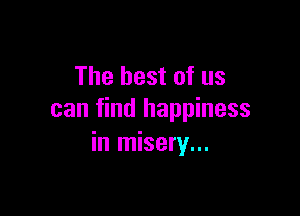 The best of us

can find happiness
in misery...