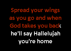 Spread your wings
as you go and when

God takes you back
he'll say Hallelujah
you're home