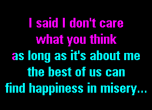 I said I don't care
what you think
as long as it's about me
the best of us can
find happiness in misery...