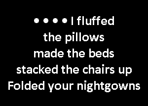 0 0 0 0 I fluffed
the pillows

made the beds
stacked the chairs up
Folded your nightgowns