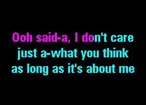 Ooh said-a, I don't care

iust a-what you think
as long as it's about me