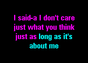 I said-a I don't care
just what you think

just as long as it's
about me