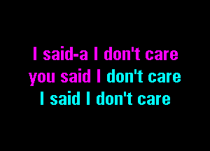 I said-a I don't care

you said I don't care
I said I don't care