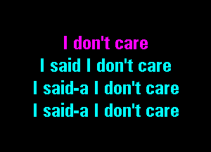 I don't care
I said I don't care

I said-a I don't care
I said-a I don't care