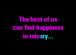 The best of us

can find happiness
in misery...