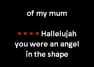 of my mum

o 0 0 O Hallelujah
you were an angel
in the shape