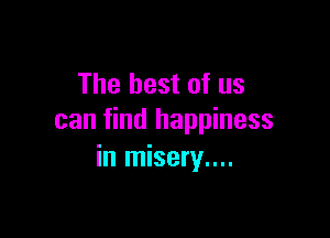 The best of us

can find happiness
in misery....