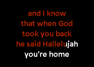 and I know
that when God

took you back
he said Hallelujah
you're home