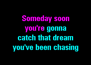 Someday soon
you're gonna

catch that dream
you've been chasing