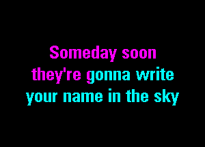 Someday soon

they're gonna write
your name in the sky