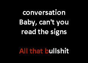 conversation
Baby, can't you

read the signs

All that bullshit