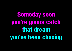 Someday soon
you're gonna catch

that dream
you've been chasing