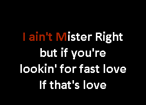 I ain't Mister Right

but if you're
lookin' for fast love
If that's love