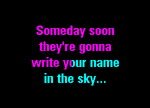 Someday soon
they're gonna

write your name
in the sky...