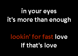 in your eyes
it's more than enough

lookin' for fast love
If that's love