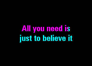 All you need is

just to believe it