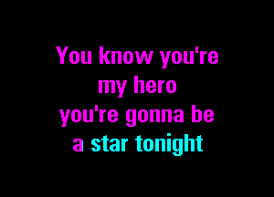 You know you're
my hero

you're gonna be
a star tonight