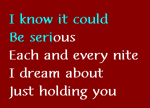 I know it could
Be serious

Each and every nite
I dream about
just holding you