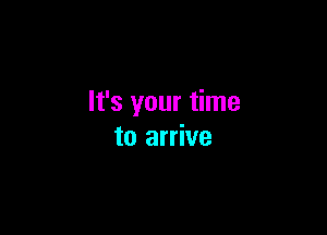 It's your time

to arrive