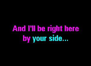 And I'll be right here

by your side...