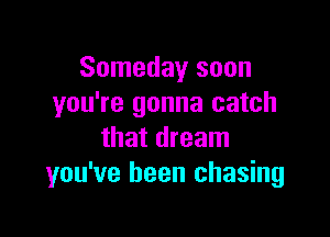 Someday soon
you're gonna catch

that dream
you've been chasing