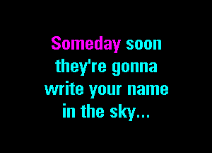 Someday soon
they're gonna

write your name
in the sky...