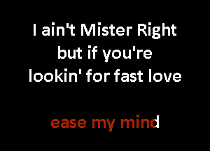 I ain't Mister Right
but if you're
lookin' for fast love

ease my mind