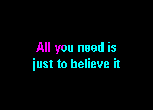 All you need is

just to believe it