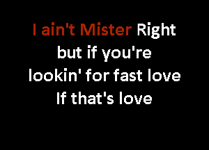 I ain't Mister Right
but if you're

lookin' for fast love
If that's love