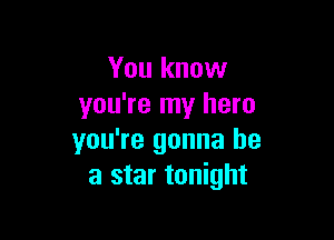 You know
you're my hero

you're gonna be
a star tonight