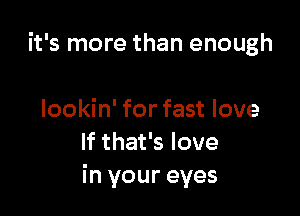 it's more than enough

lookin' for fast love
If that's love
in your eyes
