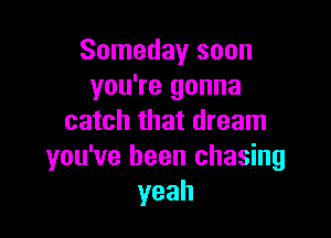 Someday soon
you're gonna

catch that dream
you've been chasing
yeah