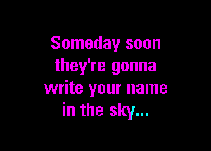 Someday soon
they're gonna

write your name
in the sky...