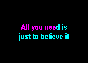 All you need is

just to believe it