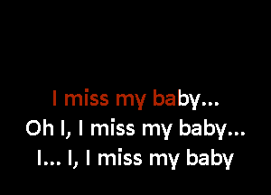 I miss my baby...
Oh I, I miss my baby...
I... l, I miss my baby