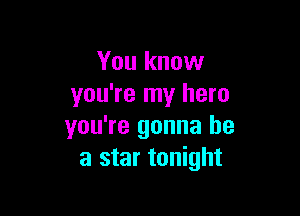 You know
you're my hero

you're gonna be
a star tonight