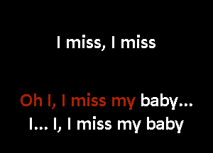 I miss, I miss

Oh I, I miss my baby...
I... l, I miss my baby