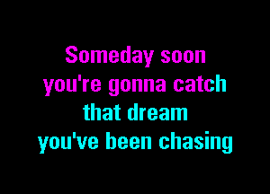 Someday soon
you're gonna catch

that dream
you've been chasing