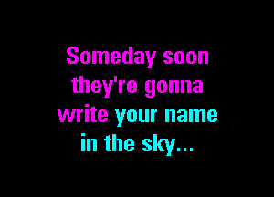 Someday soon
they're gonna

write your name
in the sky...