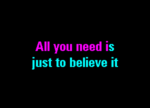 All you need is

just to believe it