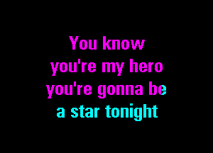 You know
you're my hero

you're gonna be
a star tonight