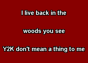 I live back in the

woods you see

Y2K don't mean a thing to me