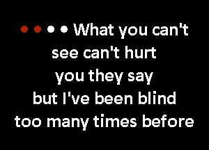 o 0 0 0 What you can't
see can't hurt

you they say
but I've been blind
too many times before