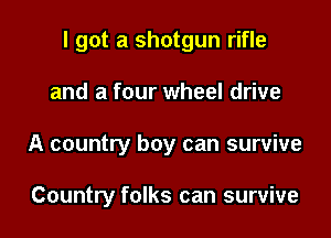 I got a shotgun rifle

and a four wheel drive
A country boy can survive

Country folks can survive