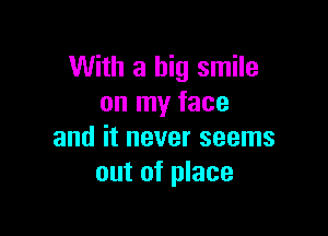 With a big smile
on my face

and it never seems
out of place